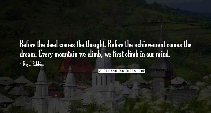 Royal Robbins Quotes: Before the deed comes the thought. Before the achievement comes the dream. Every mountain we climb, we first climb in our mind.