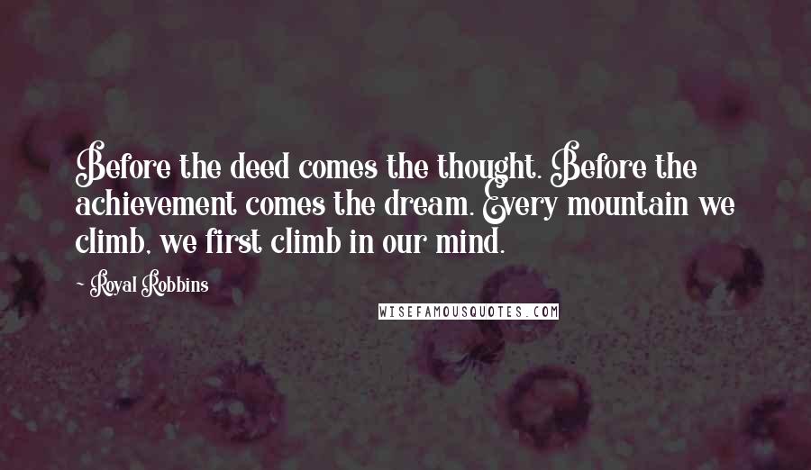 Royal Robbins Quotes: Before the deed comes the thought. Before the achievement comes the dream. Every mountain we climb, we first climb in our mind.