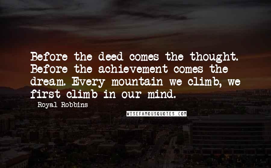 Royal Robbins Quotes: Before the deed comes the thought. Before the achievement comes the dream. Every mountain we climb, we first climb in our mind.