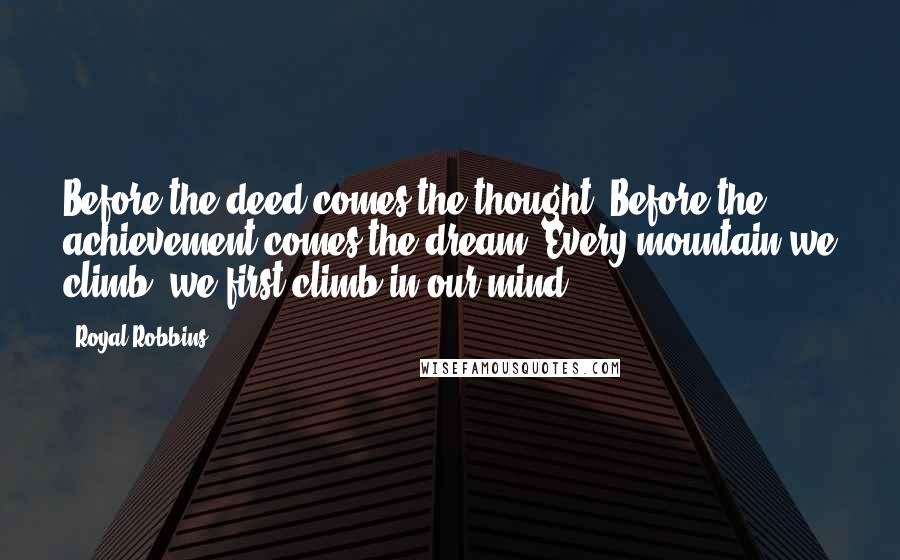 Royal Robbins Quotes: Before the deed comes the thought. Before the achievement comes the dream. Every mountain we climb, we first climb in our mind.