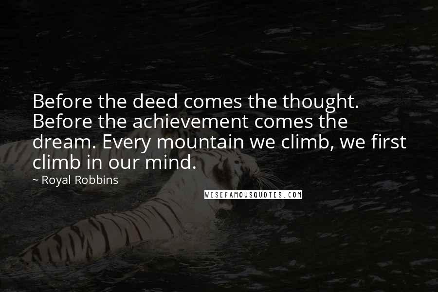 Royal Robbins Quotes: Before the deed comes the thought. Before the achievement comes the dream. Every mountain we climb, we first climb in our mind.