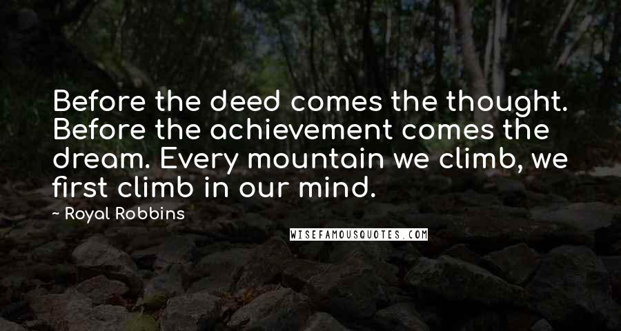 Royal Robbins Quotes: Before the deed comes the thought. Before the achievement comes the dream. Every mountain we climb, we first climb in our mind.