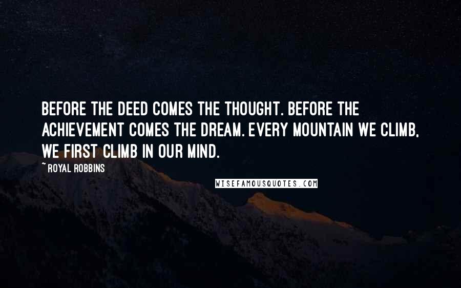 Royal Robbins Quotes: Before the deed comes the thought. Before the achievement comes the dream. Every mountain we climb, we first climb in our mind.