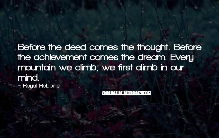 Royal Robbins Quotes: Before the deed comes the thought. Before the achievement comes the dream. Every mountain we climb, we first climb in our mind.