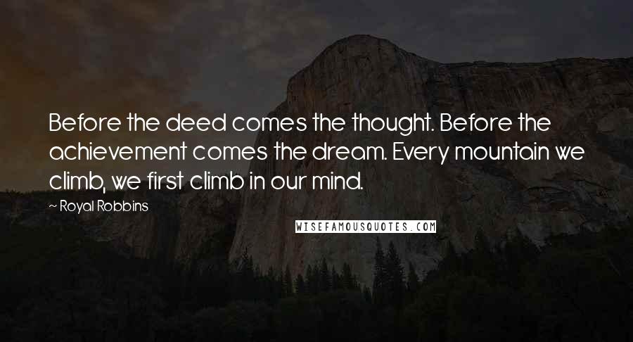 Royal Robbins Quotes: Before the deed comes the thought. Before the achievement comes the dream. Every mountain we climb, we first climb in our mind.