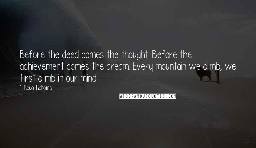 Royal Robbins Quotes: Before the deed comes the thought. Before the achievement comes the dream. Every mountain we climb, we first climb in our mind.