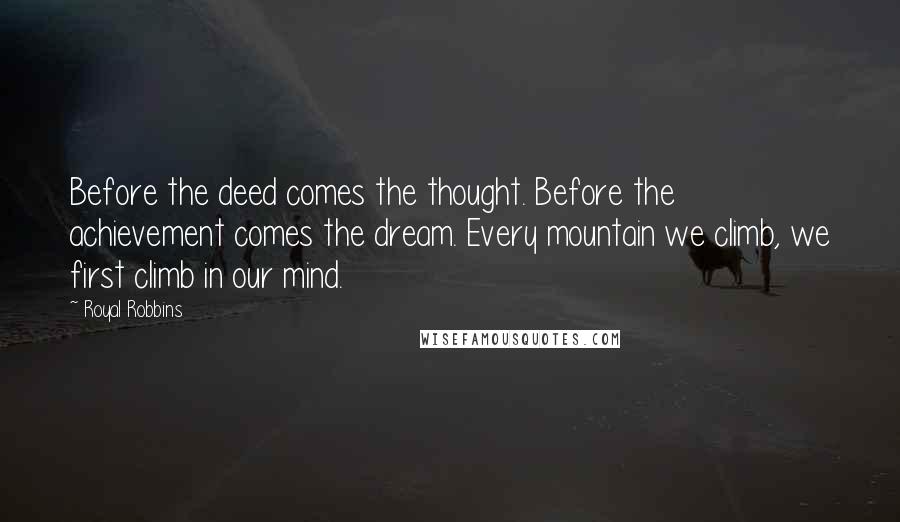 Royal Robbins Quotes: Before the deed comes the thought. Before the achievement comes the dream. Every mountain we climb, we first climb in our mind.