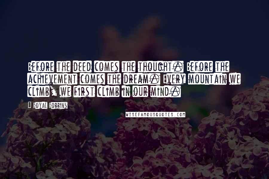 Royal Robbins Quotes: Before the deed comes the thought. Before the achievement comes the dream. Every mountain we climb, we first climb in our mind.
