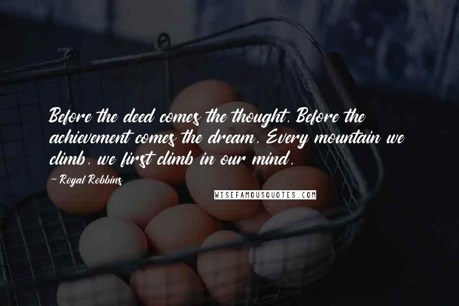 Royal Robbins Quotes: Before the deed comes the thought. Before the achievement comes the dream. Every mountain we climb, we first climb in our mind.