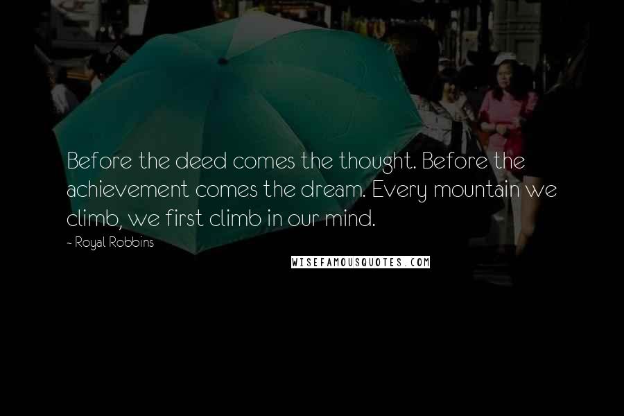 Royal Robbins Quotes: Before the deed comes the thought. Before the achievement comes the dream. Every mountain we climb, we first climb in our mind.