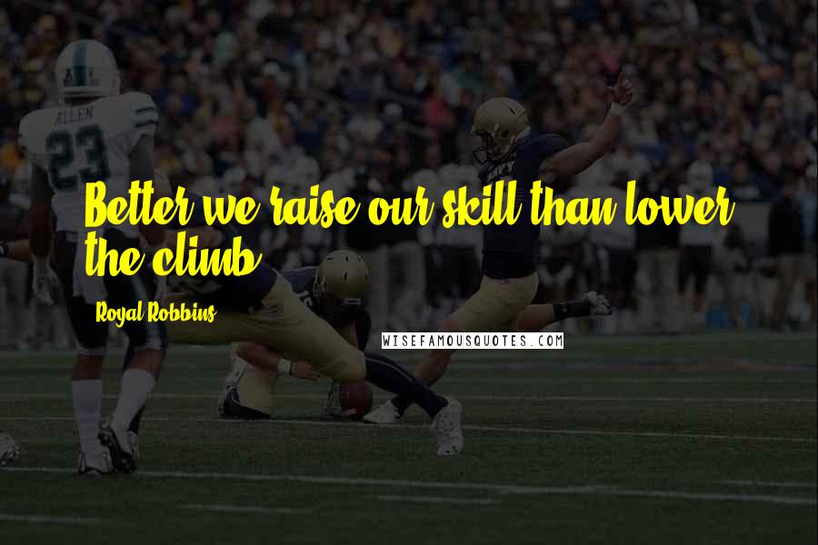 Royal Robbins Quotes: Better we raise our skill than lower the climb