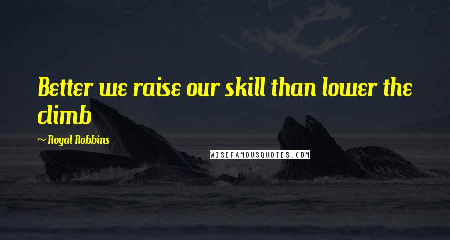 Royal Robbins Quotes: Better we raise our skill than lower the climb