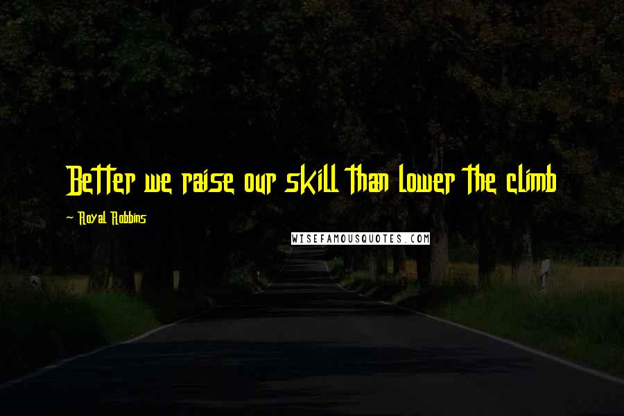Royal Robbins Quotes: Better we raise our skill than lower the climb