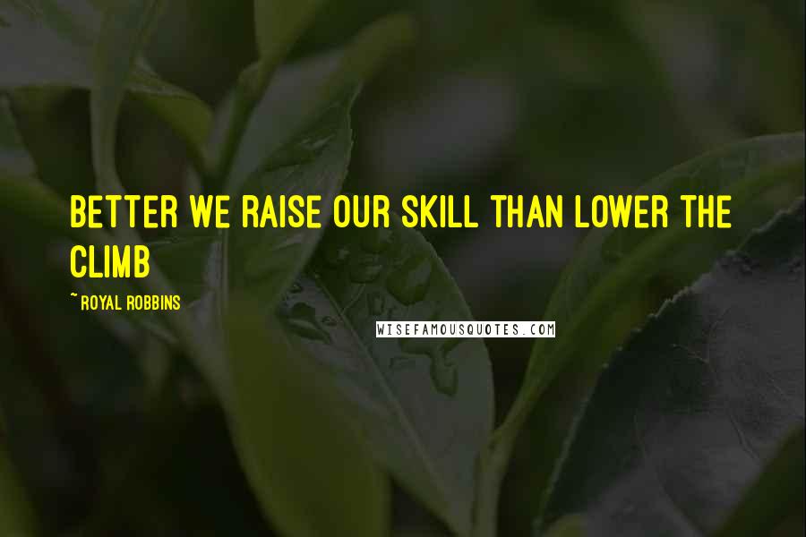 Royal Robbins Quotes: Better we raise our skill than lower the climb