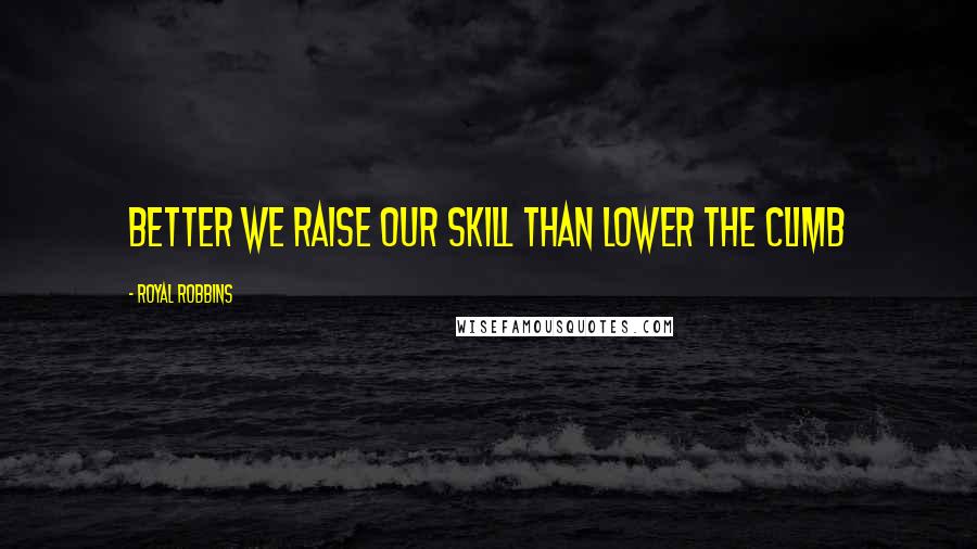 Royal Robbins Quotes: Better we raise our skill than lower the climb