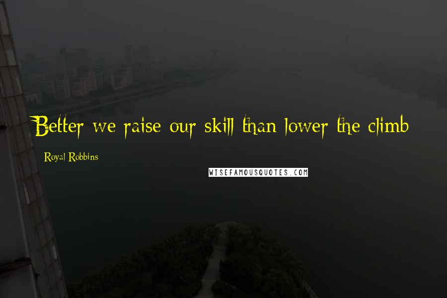Royal Robbins Quotes: Better we raise our skill than lower the climb