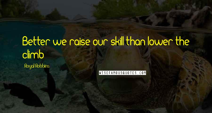 Royal Robbins Quotes: Better we raise our skill than lower the climb