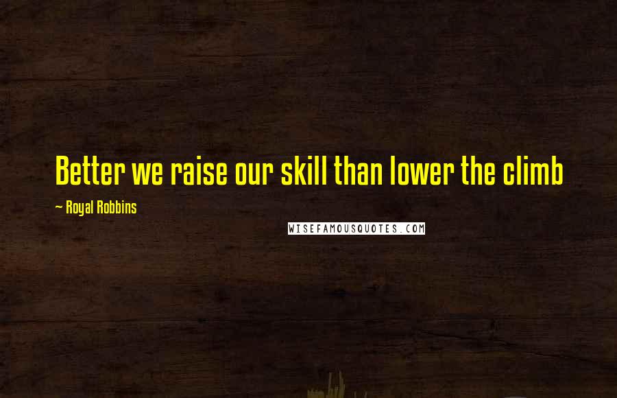 Royal Robbins Quotes: Better we raise our skill than lower the climb