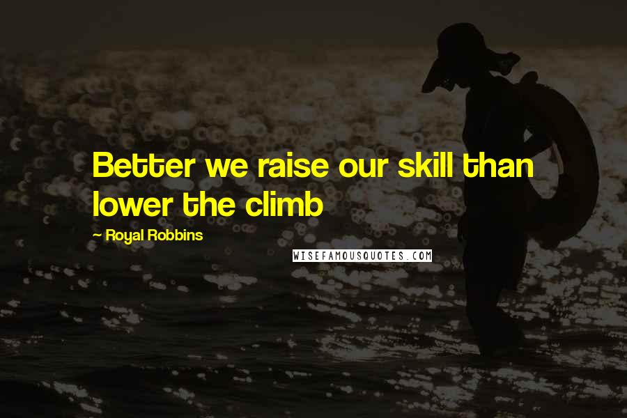 Royal Robbins Quotes: Better we raise our skill than lower the climb