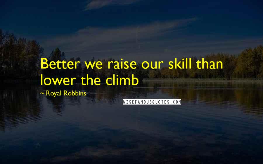 Royal Robbins Quotes: Better we raise our skill than lower the climb
