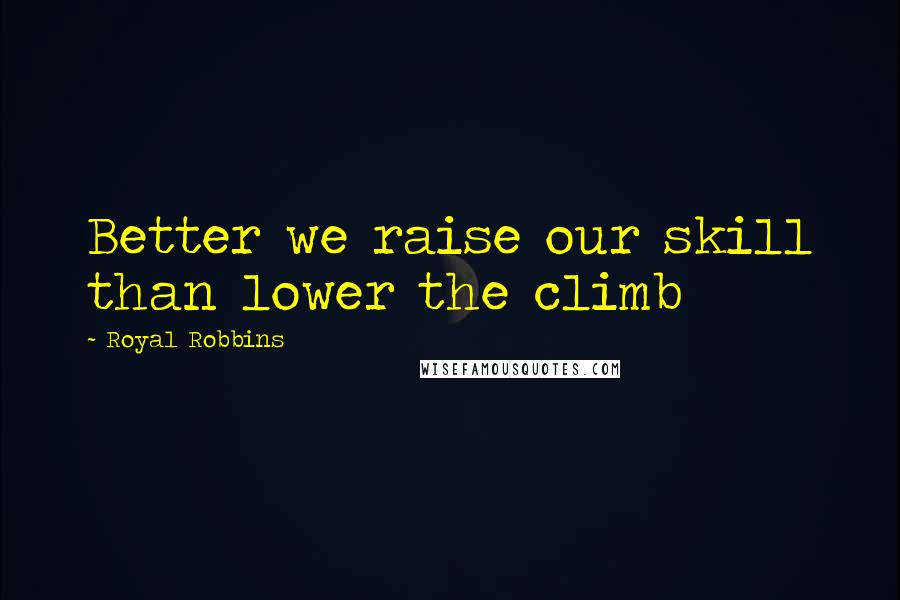 Royal Robbins Quotes: Better we raise our skill than lower the climb
