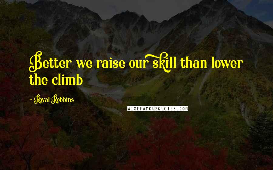Royal Robbins Quotes: Better we raise our skill than lower the climb