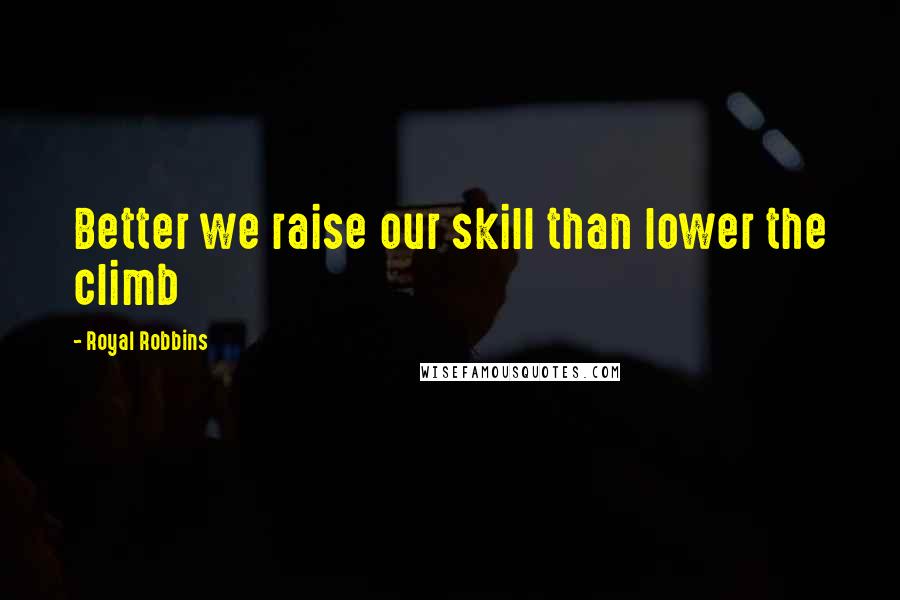 Royal Robbins Quotes: Better we raise our skill than lower the climb