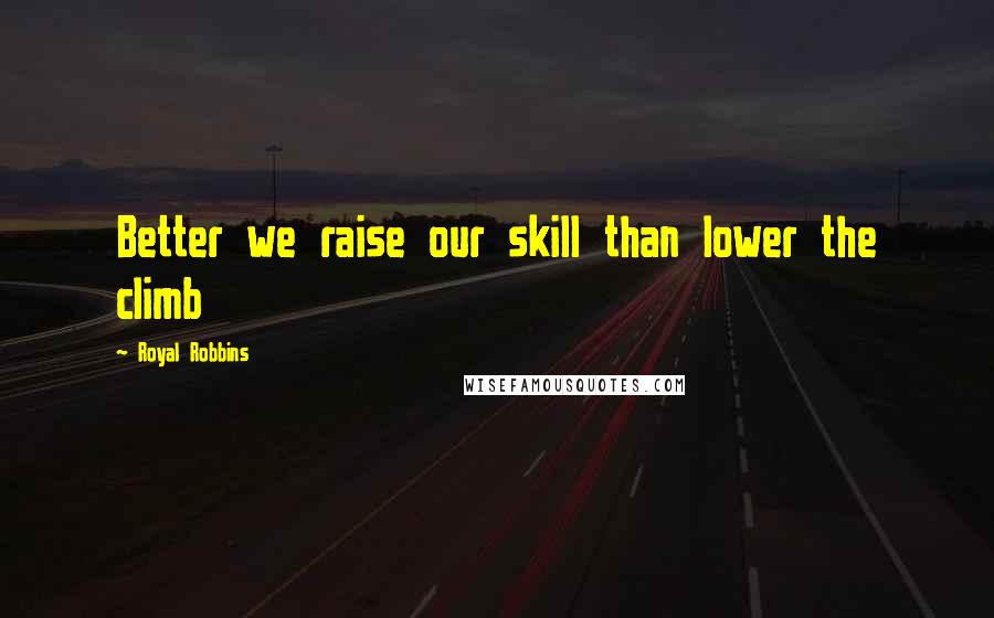 Royal Robbins Quotes: Better we raise our skill than lower the climb