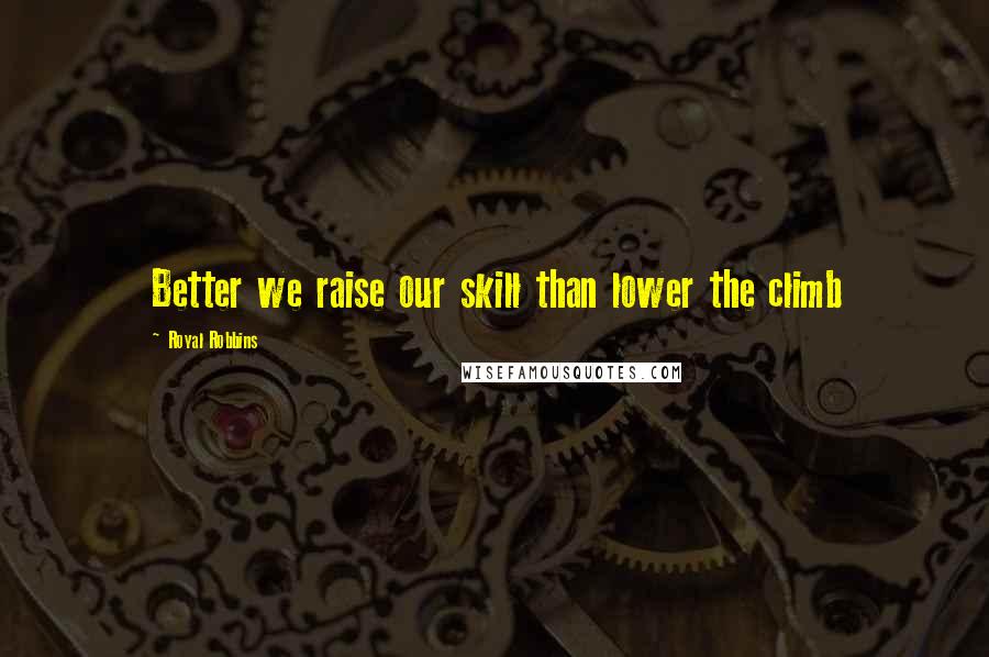 Royal Robbins Quotes: Better we raise our skill than lower the climb