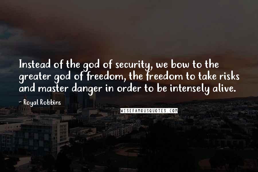 Royal Robbins Quotes: Instead of the god of security, we bow to the greater god of freedom, the freedom to take risks and master danger in order to be intensely alive.