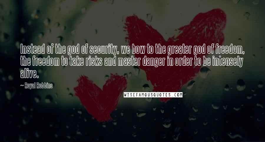 Royal Robbins Quotes: Instead of the god of security, we bow to the greater god of freedom, the freedom to take risks and master danger in order to be intensely alive.
