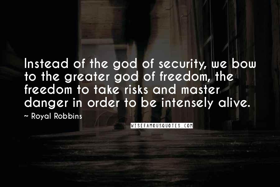 Royal Robbins Quotes: Instead of the god of security, we bow to the greater god of freedom, the freedom to take risks and master danger in order to be intensely alive.