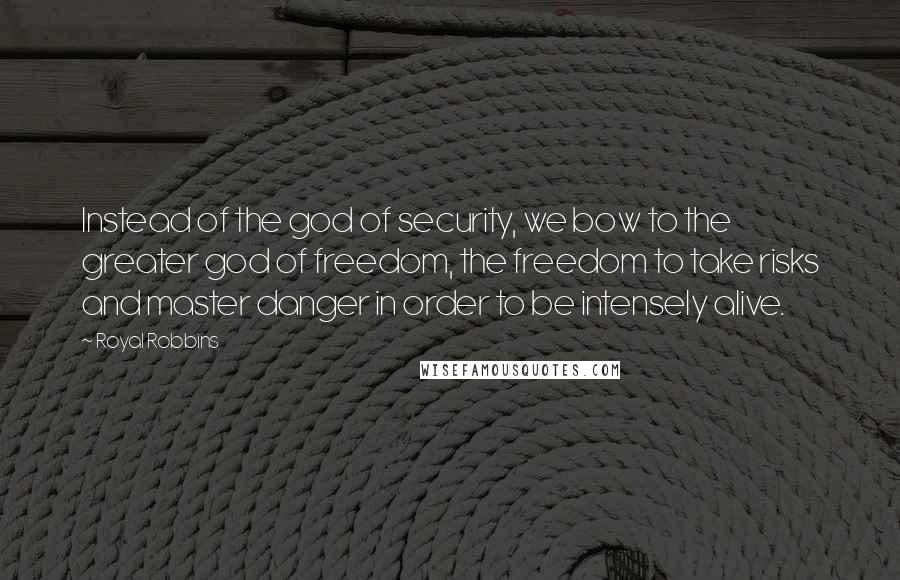 Royal Robbins Quotes: Instead of the god of security, we bow to the greater god of freedom, the freedom to take risks and master danger in order to be intensely alive.