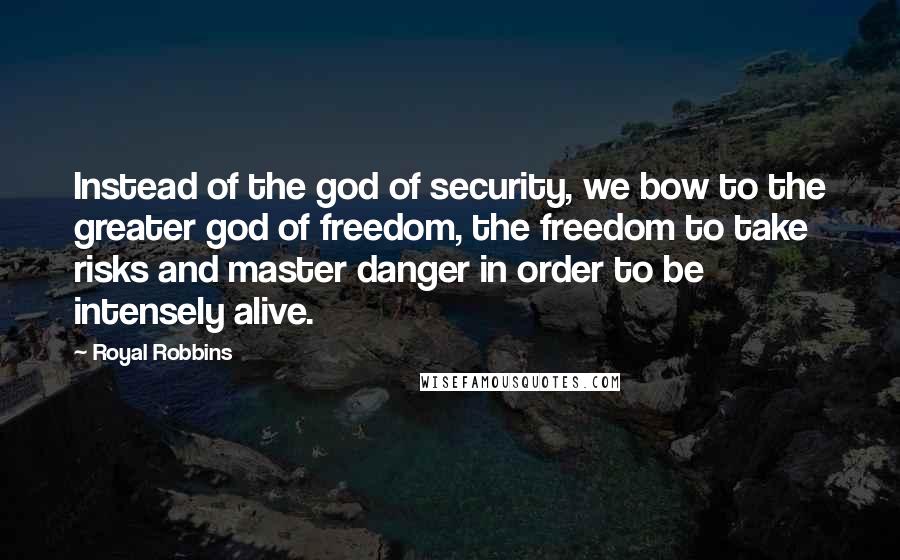 Royal Robbins Quotes: Instead of the god of security, we bow to the greater god of freedom, the freedom to take risks and master danger in order to be intensely alive.