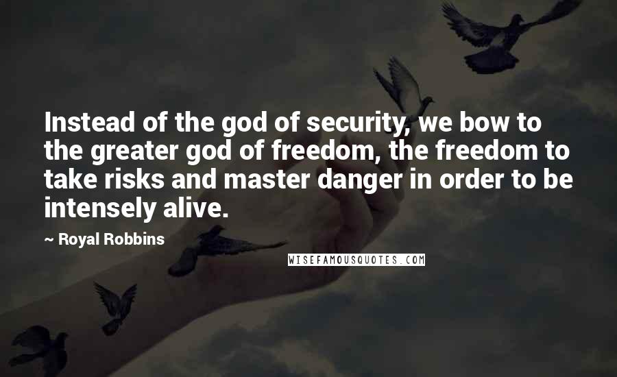 Royal Robbins Quotes: Instead of the god of security, we bow to the greater god of freedom, the freedom to take risks and master danger in order to be intensely alive.