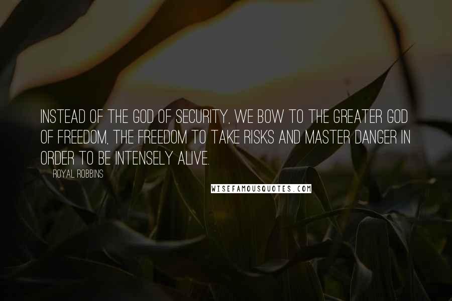 Royal Robbins Quotes: Instead of the god of security, we bow to the greater god of freedom, the freedom to take risks and master danger in order to be intensely alive.