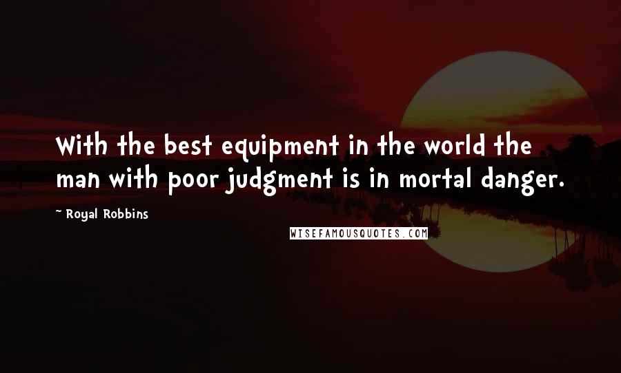 Royal Robbins Quotes: With the best equipment in the world the man with poor judgment is in mortal danger.