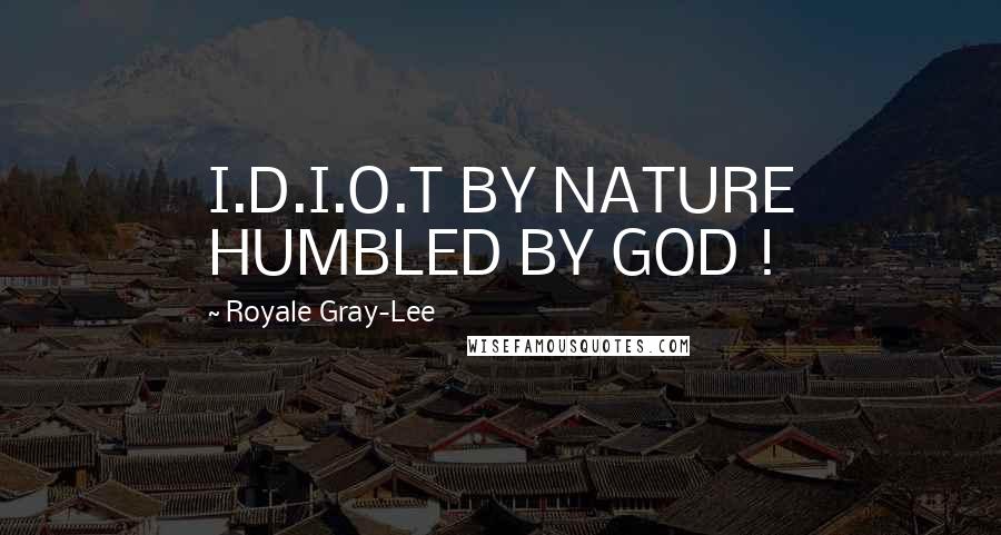 Royale Gray-Lee Quotes: I.D.I.O.T BY NATURE HUMBLED BY GOD !