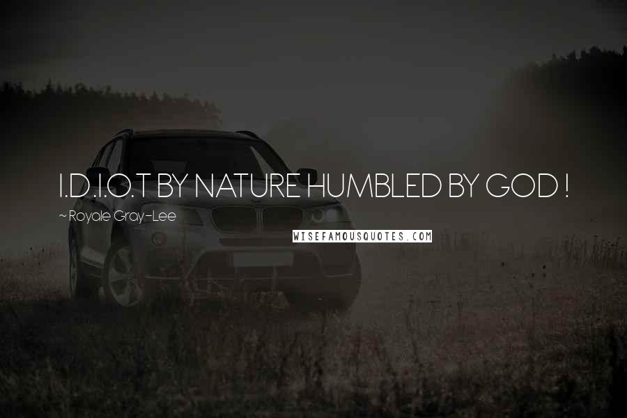 Royale Gray-Lee Quotes: I.D.I.O.T BY NATURE HUMBLED BY GOD !
