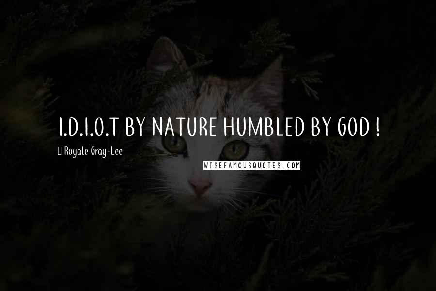 Royale Gray-Lee Quotes: I.D.I.O.T BY NATURE HUMBLED BY GOD !