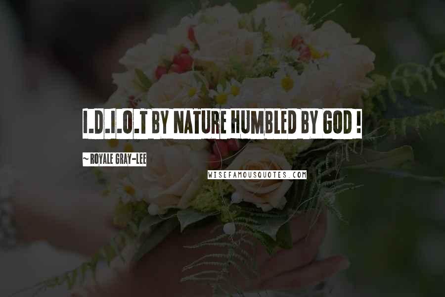 Royale Gray-Lee Quotes: I.D.I.O.T BY NATURE HUMBLED BY GOD !