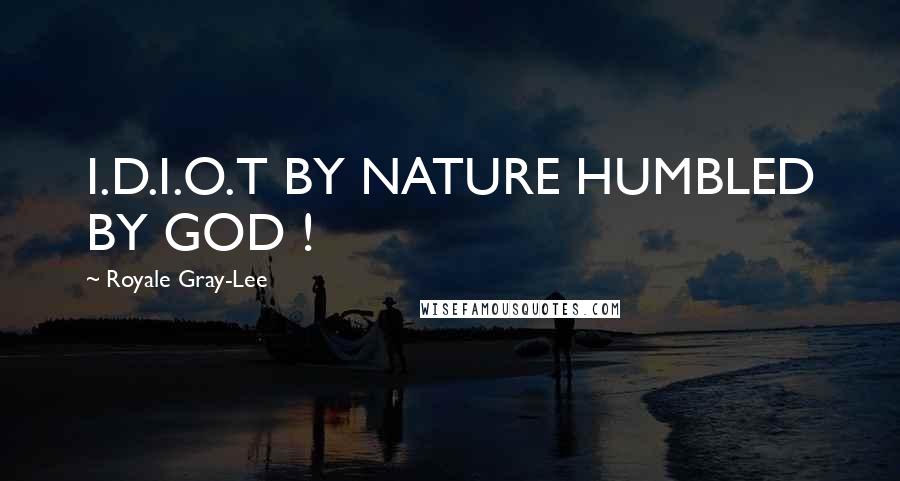Royale Gray-Lee Quotes: I.D.I.O.T BY NATURE HUMBLED BY GOD !