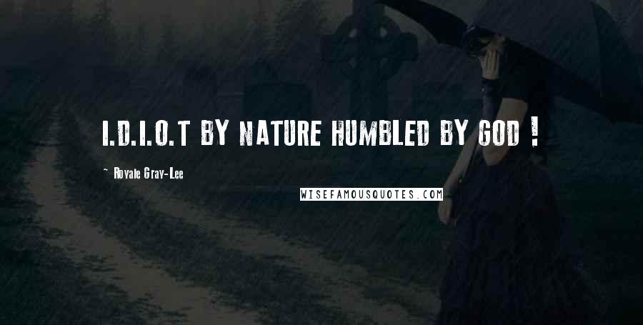 Royale Gray-Lee Quotes: I.D.I.O.T BY NATURE HUMBLED BY GOD !