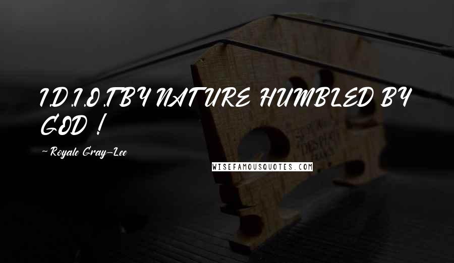 Royale Gray-Lee Quotes: I.D.I.O.T BY NATURE HUMBLED BY GOD !