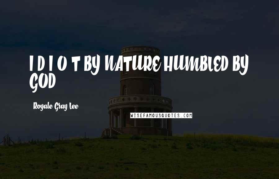 Royale Gray-Lee Quotes: I.D.I.O.T BY NATURE HUMBLED BY GOD !