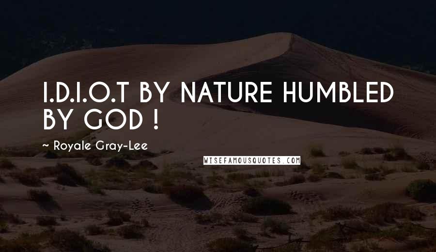 Royale Gray-Lee Quotes: I.D.I.O.T BY NATURE HUMBLED BY GOD !