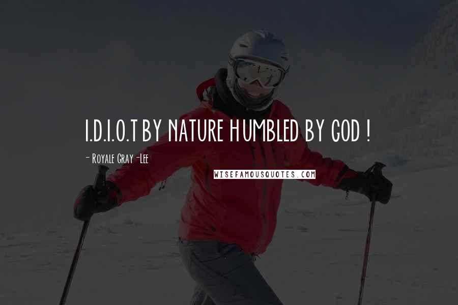 Royale Gray-Lee Quotes: I.D.I.O.T BY NATURE HUMBLED BY GOD !