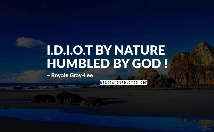 Royale Gray-Lee Quotes: I.D.I.O.T BY NATURE HUMBLED BY GOD !