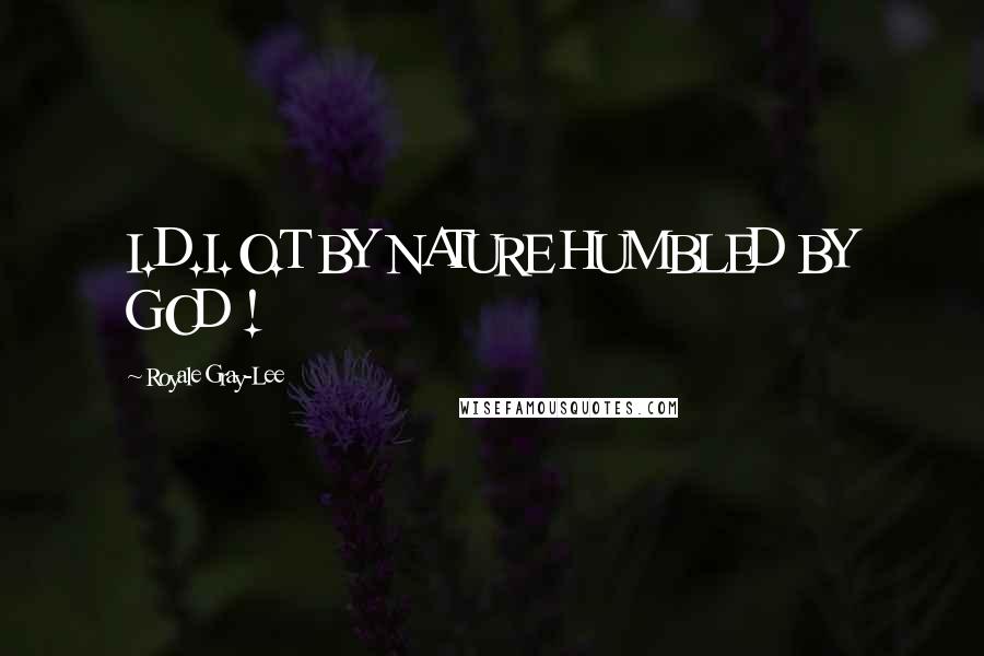 Royale Gray-Lee Quotes: I.D.I.O.T BY NATURE HUMBLED BY GOD !