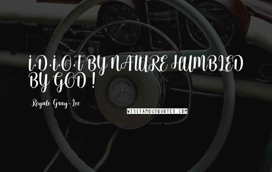 Royale Gray-Lee Quotes: I.D.I.O.T BY NATURE HUMBLED BY GOD !
